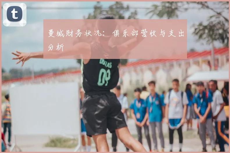 曼城财务状况:俱乐部营收与支出分析
