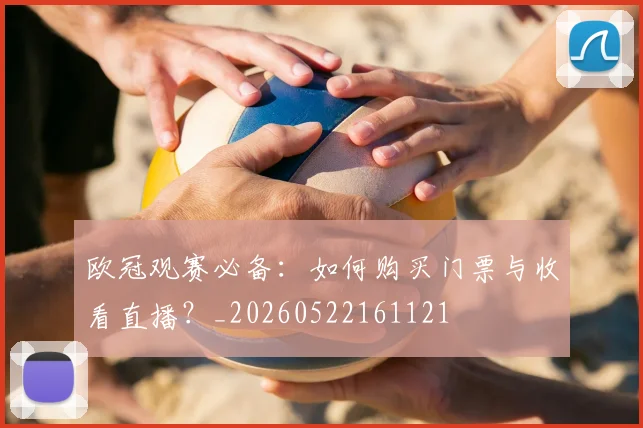 欧冠观赛必备:如何购买门票与收看直播?_20260522161121