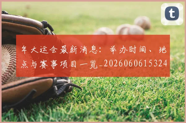 年大运会最新消息:举办时间、地点与赛事项目一览_20260606153244