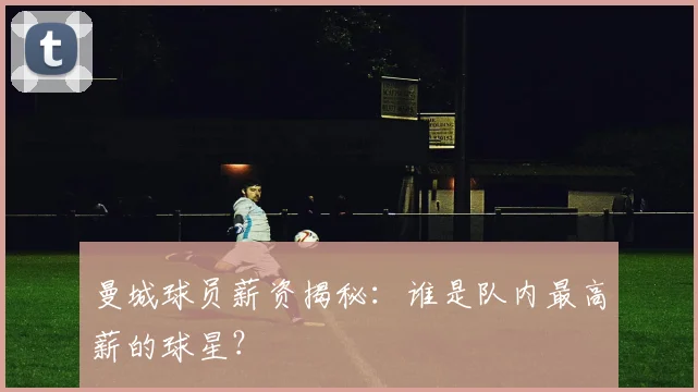 曼城球员薪资揭秘：谁是队内最高薪的球星？