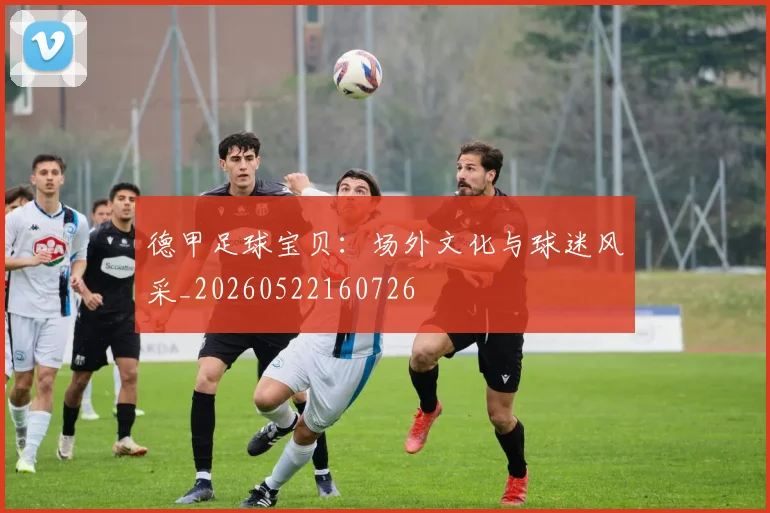 德甲足球宝贝:场外文化与球迷风采_20260522160726