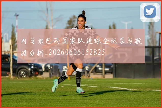 内马尔巴西国家队进球全记录与数据分析_20260606152825