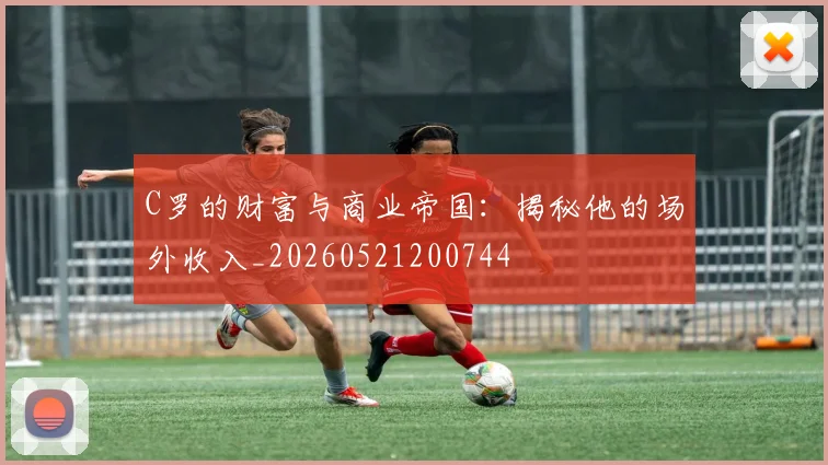 C罗的财富与商业帝国:揭秘他的场外收入_20260521200744
