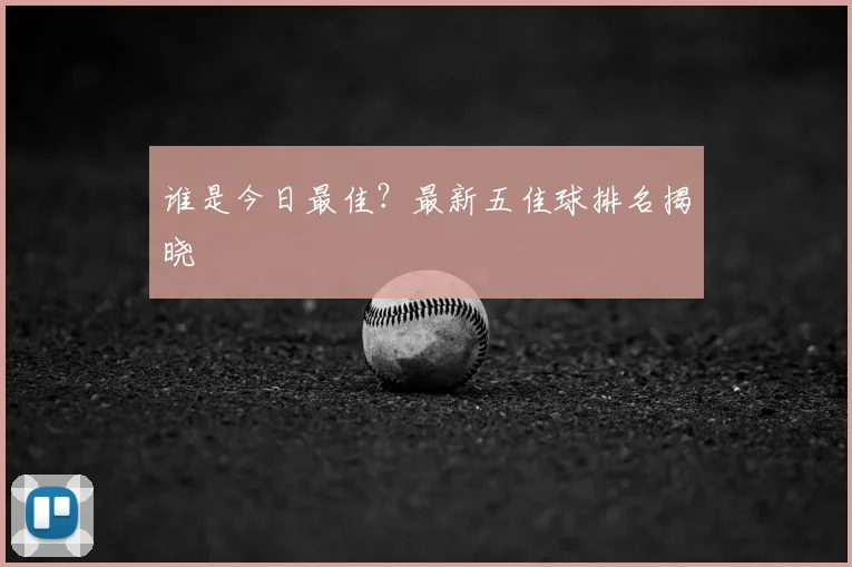 谁是今日最佳?最新五佳球排名揭晓