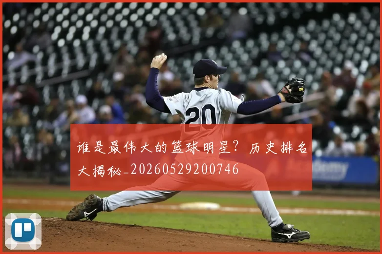 谁是最伟大的篮球明星?历史排名大揭秘_20260529200746