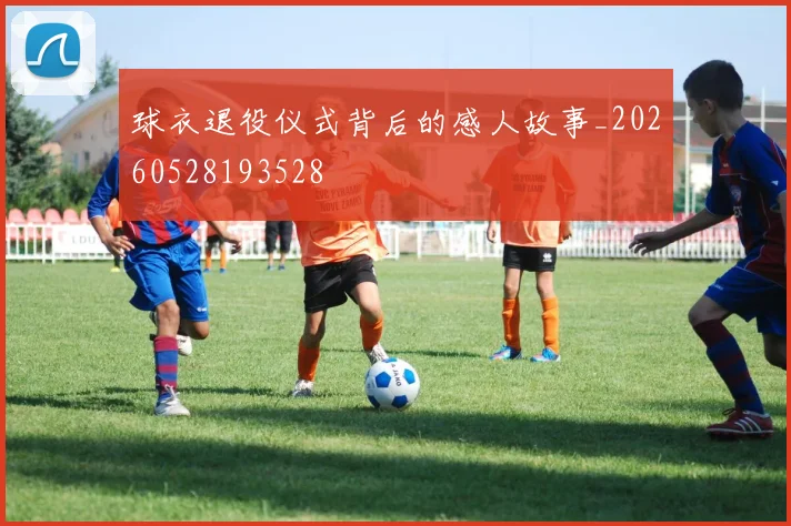 球衣退役仪式背后的感人故事_20260528193528