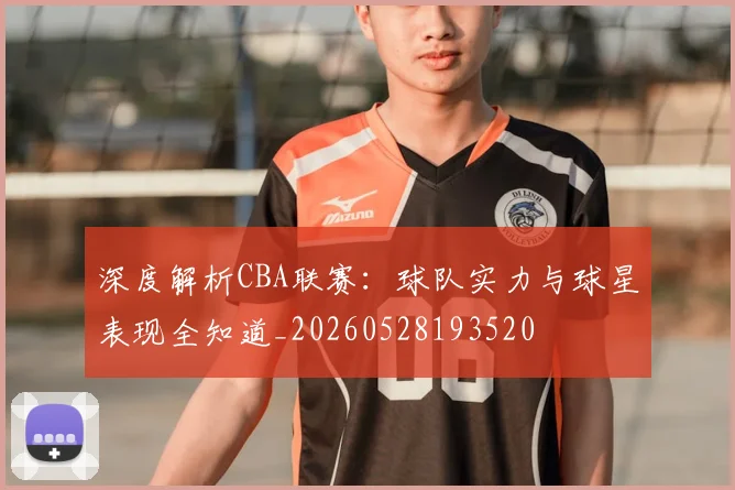 深度解析CBA联赛:球队实力与球星表现全知道_20260528193520