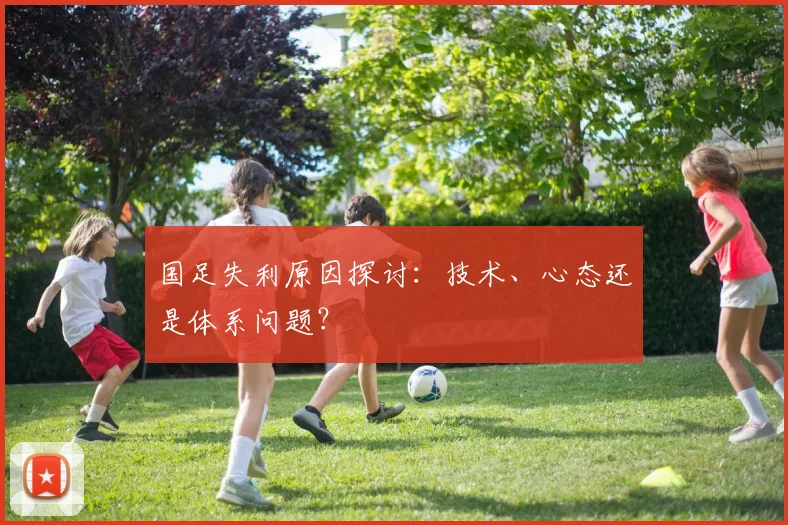 国足失利原因探讨:技术、心态还是体系问题?