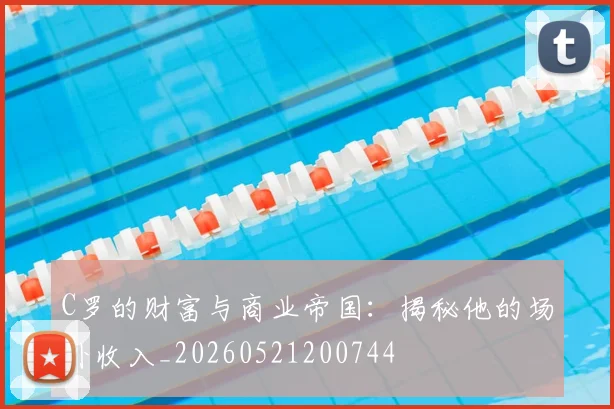 C罗的财富与商业帝国:揭秘他的场外收入_20260521200744