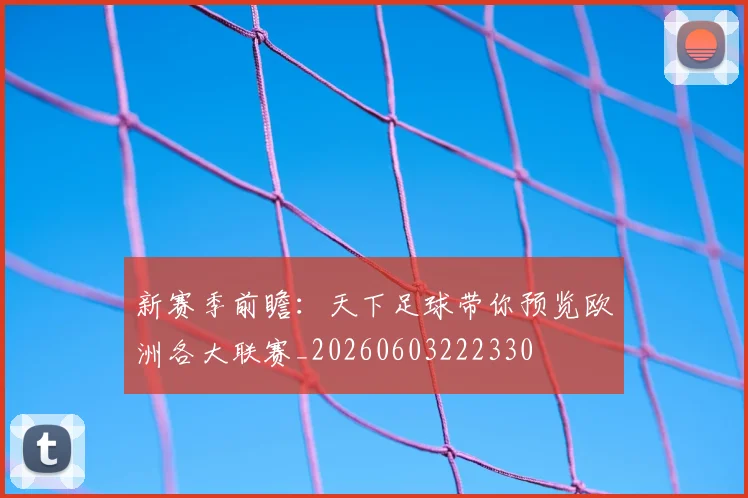 新赛季前瞻:天下足球带你预览欧洲各大联赛_20260603222330