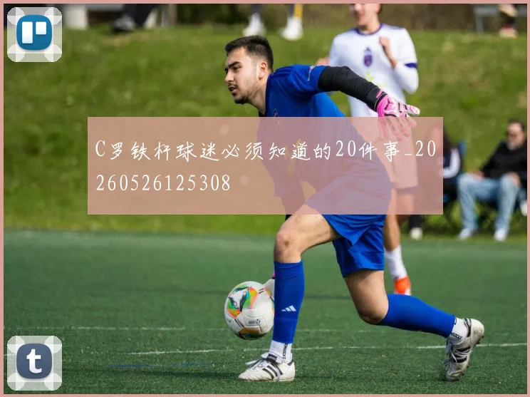 C罗铁杆球迷必须知道的20件事_20260526125308