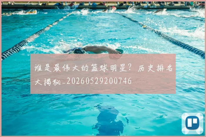 谁是最伟大的篮球明星?历史排名大揭秘_20260529200746