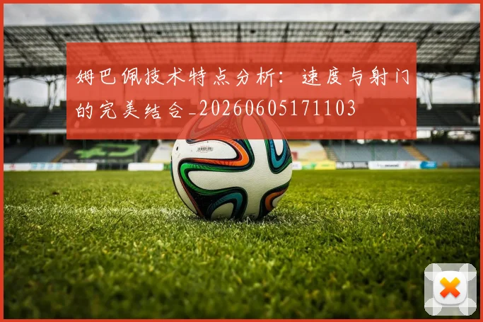姆巴佩技术特点分析:速度与射门的完美结合_20260605171103