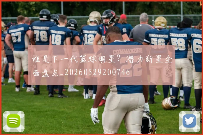 谁是下一代篮球明星?潜力新星全面盘点_20260529200746