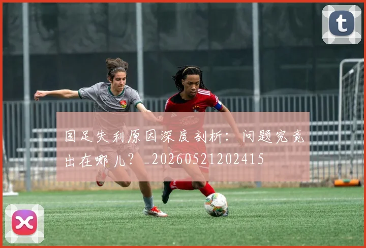 国足失利原因深度剖析:问题究竟出在哪儿?_20260521202415