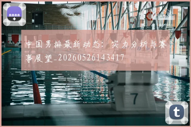 中国男排最新动态:实力分析与赛事展望_20260526143417