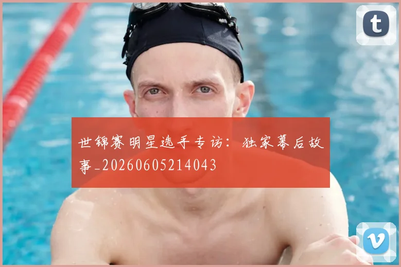 世锦赛明星选手专访:独家幕后故事_20260605214043