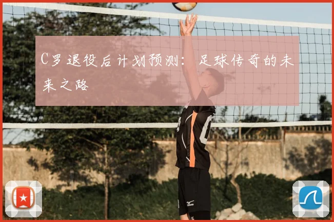 C罗退役后计划预测：足球传奇的未来之路