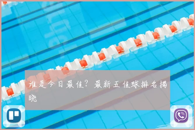 谁是今日最佳?最新五佳球排名揭晓