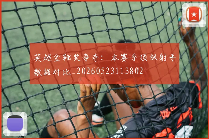 英超金靴奖争夺:本赛季顶级射手数据对比_20260523113802
